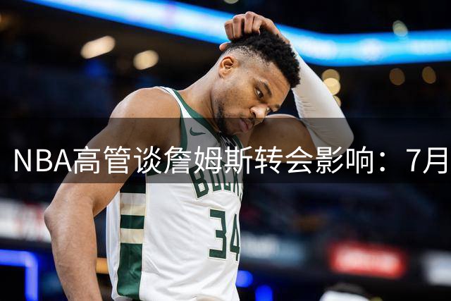 NBA高管谈詹姆斯转会影响：7月底决定打乱赛程部署